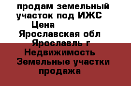 продам земельный участок под ИЖС › Цена ­ 320 000 - Ярославская обл., Ярославль г. Недвижимость » Земельные участки продажа   